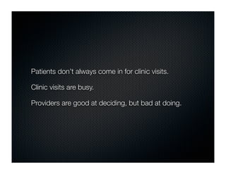 Patients don’t always come in for clinic visits.

Clinic visits are busy.

Providers are good at deciding, but bad at doing.
 