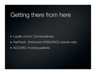Getting there from here


 Loyalty cohort: Connectedness
 FastTrack: Enhanced CDSS/SSCD outside visits
 ACCORD: Involving patients
 