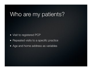 Who are my patients?


Visit to registered PCP
Repeated visits to a speciﬁc practice
Age and home address as variables
 