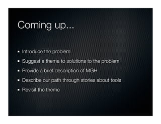 Coming up...

Introduce the problem
Suggest a theme to solutions to the problem
Provide a brief description of MGH
Describe our path through stories about tools
Revisit the theme
 