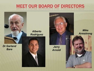 MEET OUR BOARD OF DIRECTORSMike ArmstrongAlberto RodriguezDr Garland BareJerry Arnold