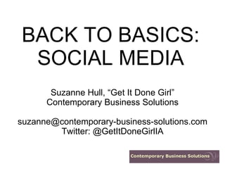 BACK TO BASICS: SOCIAL MEDIA Suzanne Hull, “Get It Done Girl” Contemporary Business Solutions [email_address] Twitter: @GetItDoneGirlIA 