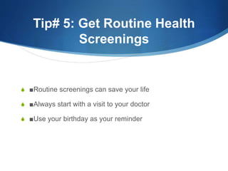 Tip# 5: Get Routine Health 
Screenings 
S ■Routine screenings can save your life 
S ■Always start with a visit to your doc...