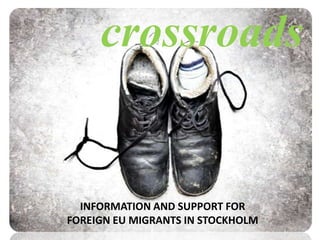 Employment preparation1 March 2011 – 28 February 2013crossroadsUnit managerEU-advisorsVoluntary co-workersGeneral advice and individual guidanceFacilitation of contacts to Swedish organizations, public authorities and private businessesContacts with foreignorganizations, public authorities and private businesses to facilitatea possiblereturnBasic needs support, i.e.:food