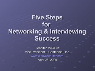 Five Steps for  Networking & Interviewing Success Jennifer McClure Vice President – Centennial, Inc. www.cincyrecruiter.com   April 28, 2009 