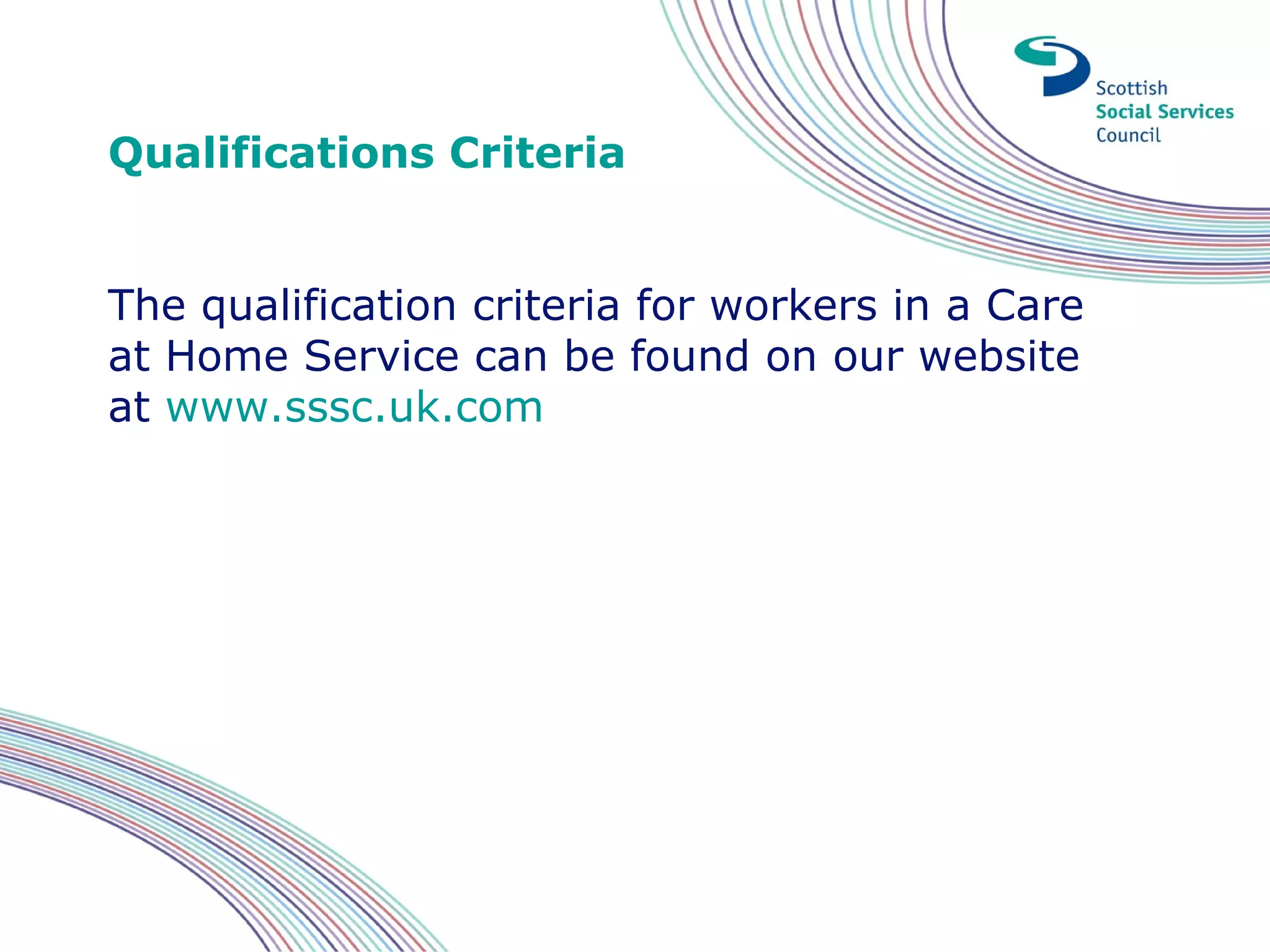 Qualifications Criteria


The qualification criteria for workers in a Care
at Home Service can be found on our website
at www.sssc.uk.com
 
