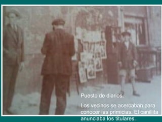 Puesto de diarios.
Los vecinos se acercaban para
conocer las primicias. El canillita
anunciaba los titulares.
 
