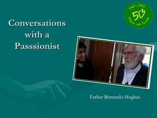 Conversations
   with a
 Passsionist




                Father Bernardo Hughes
 