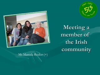 Meeting a
                        member of
                         the Irish
                        community
Ms Marcela Reidor (+)
 