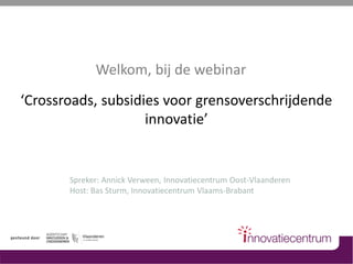 Welkom, bij de webinar
‘Crossroads, subsidies voor grensoverschrijdende
innovatie’
Spreker: Annick Verween, Innovatiecentrum Oost-Vlaanderen
Host: Bas Sturm, Innovatiecentrum Vlaams-Brabant
 