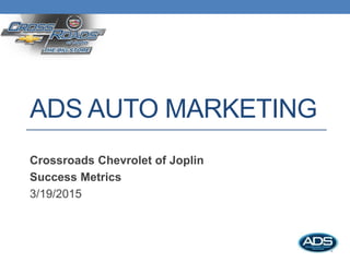 ADS AUTO MARKETING
Crossroads Chevrolet of Joplin
Success Metrics
3/19/2015
 