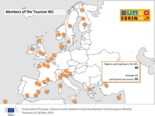 Regions participating in the WG: 
Crossroads of Europe: Cultural routes between local development and European Identity 
Toulouse 15-18 May 2013 
40 
Average nbr 
participants per session 35 
Members of the Tourism WG 
 