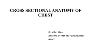 CROSS SECTIONALANATOMY OF
CHEST
Dr. Milan Silwal
Resident, 1st year, MD Radiodiagnosis
NAMS
 