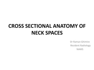CROSS SECTIONAL ANATOMY OF
NECK SPACES
Dr Raman Ghimire
Resident Radiology
NAMS
 