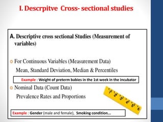 I. Descrpitve Cross- sectional studies
Example : Weight of preterm babies in the 1st week in the incubator
Example : Gender (male and female), Smoking condition...
 