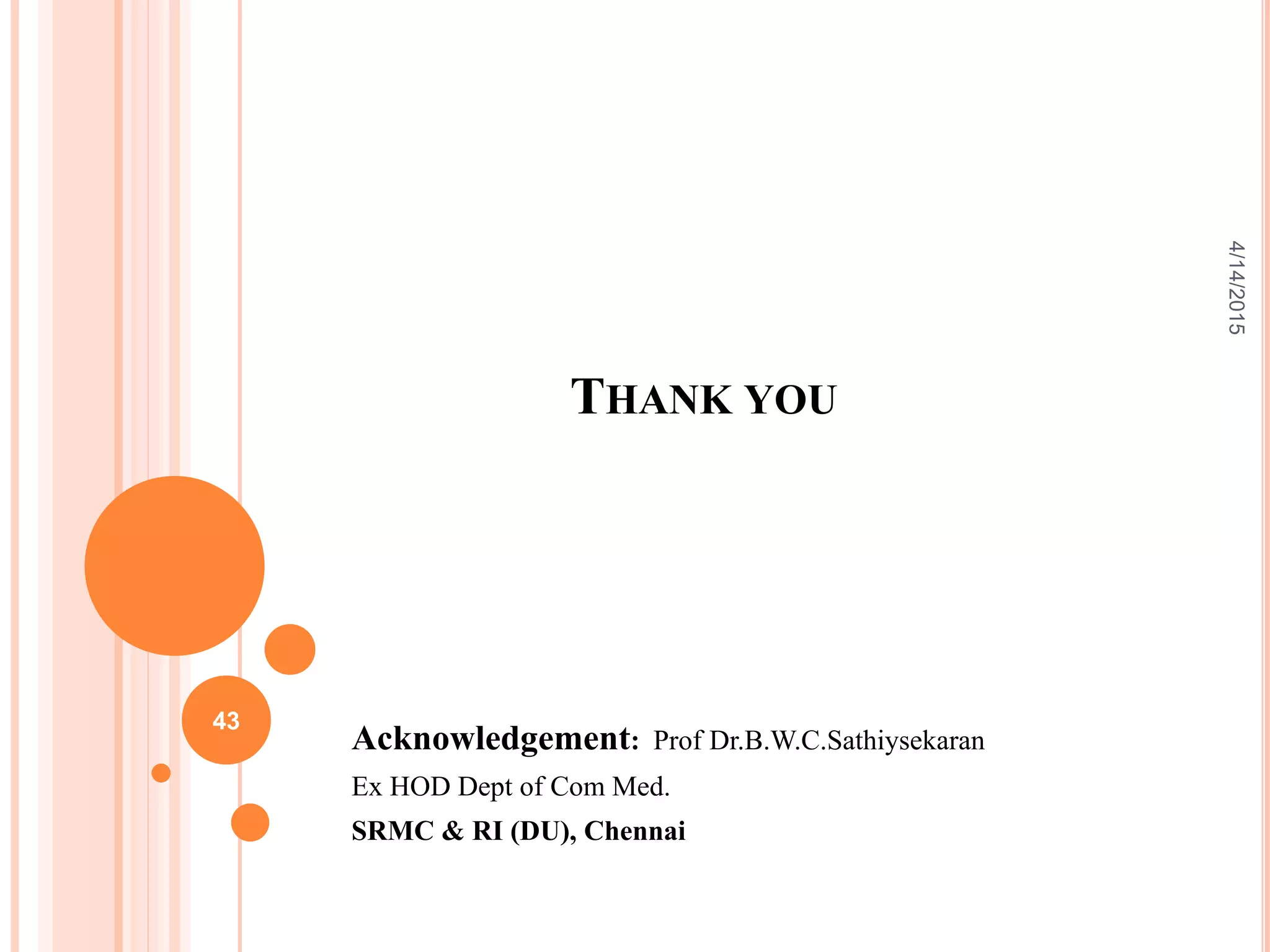 THANK YOU
Acknowledgement: Prof Dr.B.W.C.Sathiysekaran
Ex HOD Dept of Com Med.
SRMC & RI (DU), Chennai
43
4/14/2015
 