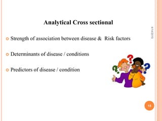 Analytical Cross sectional
 Strength of association between disease & Risk factors
 Determinants of disease / conditions
 Predictors of disease / condition
15
4/14/2015
 