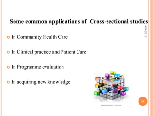 Some common applications of Cross-sectional studies
 In Community Health Care
 In Clinical practice and Patient Care
 In Programme evaluation
 In acquiring new knowledge
26
4/14/2015
 