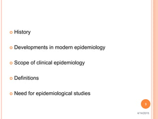  History
 Developments in modern epidemiology
 Scope of clinical epidemiology
 Definitions
 Need for epidemiological studies
3
4/14/2015
 