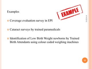 Examples
 Coverage evaluation survey in EPI
 Cataract surveys by trained paramedicals
 Identification of Low Birth Weight newborns by Trained
Birth Attendants using colour coded weighing machines
33
4/14/2015
 