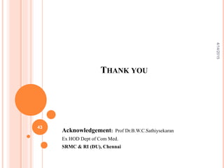 THANK YOU
Acknowledgement: Prof Dr.B.W.C.Sathiysekaran
Ex HOD Dept of Com Med.
SRMC & RI (DU), Chennai
43
4/14/2015
 