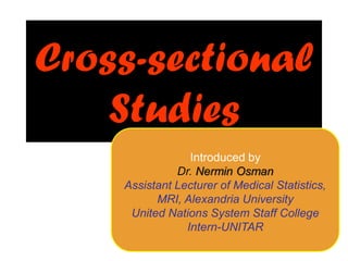PRD-1
Cross-sectional
Studies
Introduced by
Dr. Nermin Osman
Assistant Lecturer of Medical Statistics,
MRI, Alexandria University
United Nations System Staff College
Intern-UNITAR
 