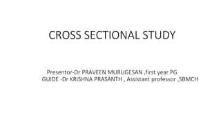 CROSS SECTIONAL STUDY
Presentor-Dr PRAVEEN MURUGESAN ,first year PG
GUIDE -Dr KRISHNA PRASANTH , Assistant professor ,SBMCH
 