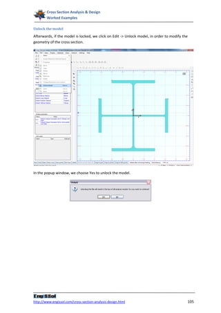 Cross Section Analysis & Design
        Worked Examples

Unlock the model

Afterwards, if the model is locked, we click on Edit -> Unlock model, in order to modify the
geometry of the cross section.




In the popup window, we choose Yes to unlock the model.




http://www.engissol.com/cross-section-analysis-design.html                                     105
 