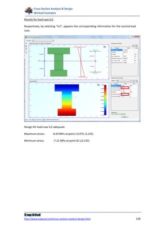 Cross Section Analysis & Design
        Worked Examples

Results for load case lc2:

Respectively, by selecting “lc2”, appears the corresponding information for the second load
case.




Design for load case lc2:adequate

Maximum stress:          8.43 MPa at point (-0.075,-0.135)

Minimum stress:          -7.31 MPa at point (0.1,0.135)




http://www.engissol.com/cross-section-analysis-design.html                                    128
 