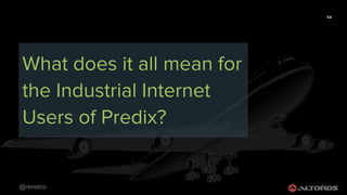 @renatco
44
What does it all mean for
the Industrial Internet
Users of Predix?
 