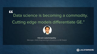 “Data science is becoming a commodity.
Cutting edge models differentiate GE.”
Vikram Lakshmipathy
Manager, Data Engineering & Analytics at GE Digital
 