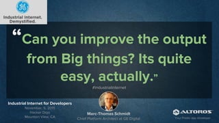 “Can you improve the output
from Big things? Its quite
easy, actually.”
#industrialinternet
Marc-Thomas Schmidt
Chief Platform Architect at GE Digital
Industrial Internet for Developers
November, 5, 2015
Hacker Dojo
Mountain View, CA Your Predix app developer
 