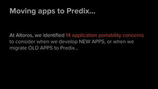 Moving apps to Predix...
At Altoros, we identified 14 application portability concerns
to consider when we develop NEW APPS, or when we
migrate OLD APPS to Predix...
 