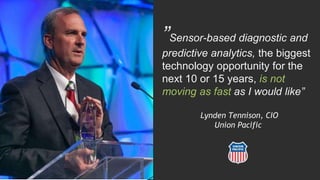 ”Sensor-based diagnostic and
predictive analytics, the biggest
technology opportunity for the
next 10 or 15 years, is not
moving as fast as I would like”
Lynden Tennison, CIO
Union Pacific
 