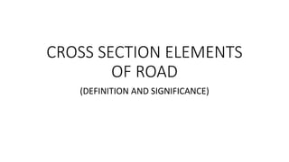 CROSS SECTION ELEMENTS
OF ROAD
(DEFINITION AND SIGNIFICANCE)
 