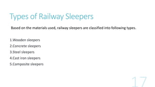 Types of Railway Sleepers
Based on the materials used, railway sleepers are classified into following types.
1.Wooden sleepers
2.Concrete sleepers
3.Steel sleepers
4.Cast iron sleepers
5.Composite sleepers
 