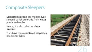 Composite Sleepers
Composite sleepers are modern type
sleepers which are made from waste
plastic and rubber.
Hence, it is also called as plastic
sleepers.
They have many combined properties
of all other types.
 
