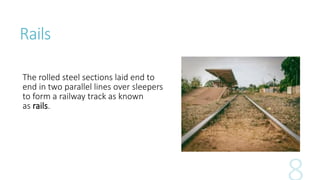 Rails
The rolled steel sections laid end to
end in two parallel lines over sleepers
to form a railway track as known
as rails.
 