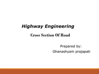 Highway Engineering
Prepared by:
Ghanashyam prajapati
Cross Section Of Road
 