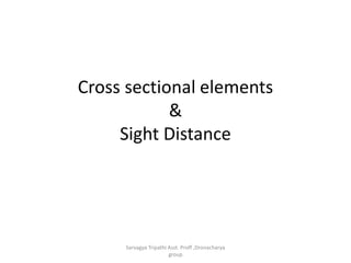Cross sectional elements
&
Sight Distance
Sarvagya Tripathi Asst. Proff ,Dronacharya
group
 