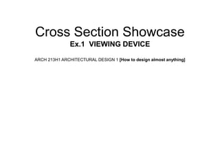 Cross Section Showcase
               Ex.1 VIEWING DEVICE
ARCH 213H1 ARCHITECTURAL DESIGN 1 [How to design almost anything]
 