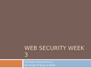 WEB SECURITY WEEK
3
Computer Security Group
University of Texas at Dallas
 