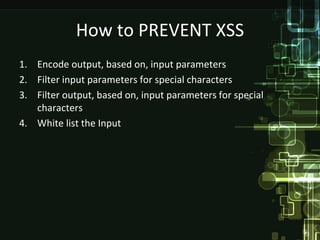How to PREVENT XSS
1. Encode output, based on, input parameters
2. Filter input parameters for special characters
3. Filter output, based on, input parameters for special
   characters
4. White list the Input
 