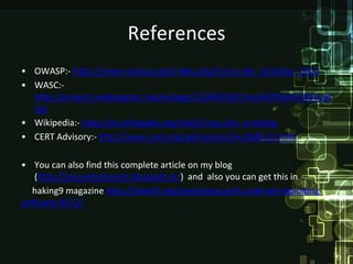 References
• OWASP:- https://www.owasp.org/index.php/Cross-site_Scripting_(XSS)
• WASC:-
  http://projects.webappsec.org/w/page/13246920/Cross%20Site%20Script
  ing
• Wikipedia:- http://en.wikipedia.org/wiki/Cross-site_scripting
• CERT Advisory:- http://www.cert.org/advisories/CA-2000-02.html

• You can also find this complete article on my blog
   (http://securetechpoint.blogspot.in/) and also you can get this in
   haking9 magazine http://hakin9.org/pentesting-with-android-exploiting-
software-0612/
 
