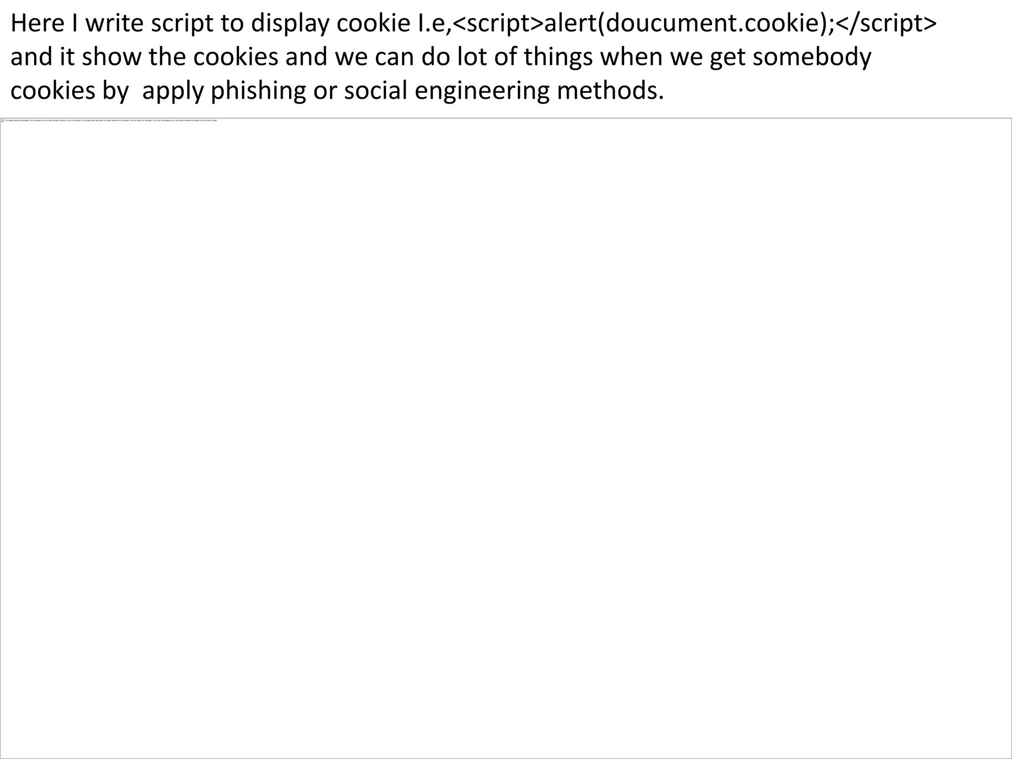 Here I write script to display cookie I.e,<script>alert(doucument.cookie);</script>
and it show the cookies and we can do lot of things when we get somebody
cookies by apply phishing or social engineering methods.
 