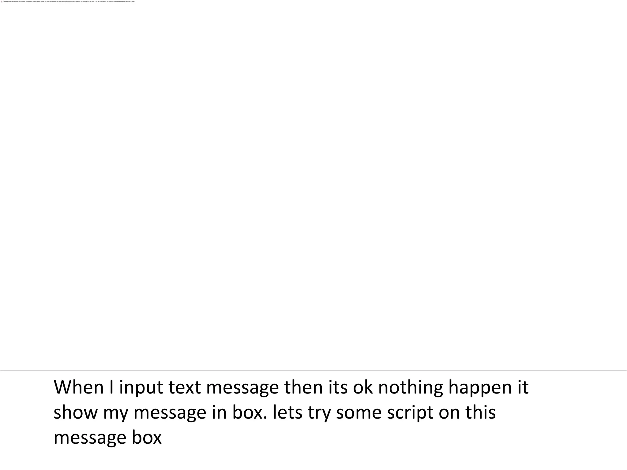 When I input text message then its ok nothing happen it
show my message in box. lets try some script on this
message box
 