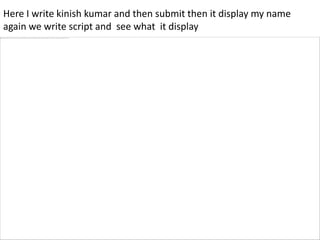 Here I write kinish kumar and then submit then it display my name
again we write script and see what it display
 