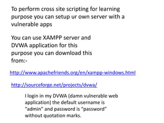 To perform cross site scripting for learning
purpose you can setup ur own server with a
vulnerable apps

You can use XAMPP server and
DVWA application for this
purpose you can download this
from:-
http://www.apachefriends.org/en/xampp-windows.html

http://sourceforge.net/projects/dvwa/

     I login in my DVWA (damn vulnerable web
     application) the default username is
     “admin” and password is “password”
     without quotation marks.
 