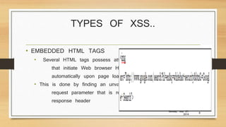 TYPES OF XSS..
• EMBEDDED HTML TAGS
• Several HTML tags possess attributes
that initiate Web browser HTTP requests
automatically upon page load
• This is done by finding an unvalidated
request parameter that is reflected into the
response header
Sunday, July 27,
2014
8
 