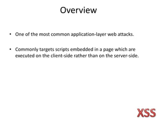 Overview
• One of the most common application-layer web attacks.
• Commonly targets scripts embedded in a page which are
executed on the client-side rather than on the server-side.
 